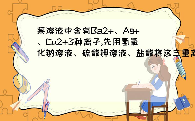 某溶液中含有Ba2+、Ag+、Cu2+3种离子,先用氢氧化钠溶液、硫酸钾溶液、盐酸将这三重离子逐一沉淀并分离,添加的顺序是?并说明理由mymythk是对的，但是为什么不可以按其他的顺序呢？