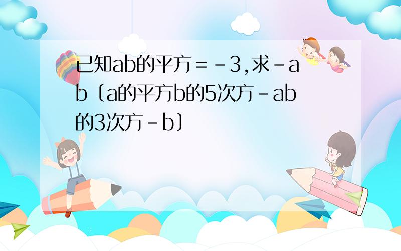 已知ab的平方＝－3,求－ab〔a的平方b的5次方－ab的3次方－b〕