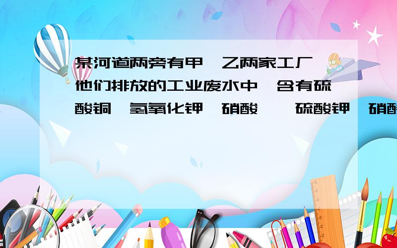 某河道两旁有甲、乙两家工厂,他们排放的工业废水中,含有硫酸铜、氢氧化钾、硝酸钡、硫酸钾、硝酸镁五种物质,且甲、乙厂排放的污水中所含物质各不相同.已知甲厂的废水中含有三种物质