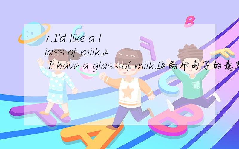 1.I'd like a liass of milk.2.I have a glass of milk.这两个句子的意思一样吗?