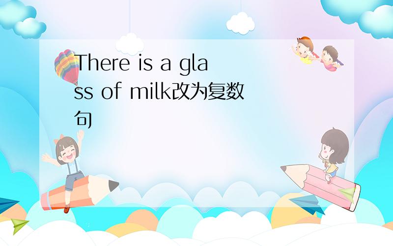 There is a glass of milk改为复数句