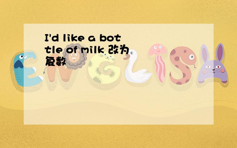 I'd like a bottle of milk 改为复数