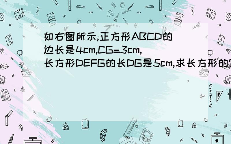 如右图所示,正方形ABCD的边长是4cm,CG=3cm,长方形DEFG的长DG是5cm,求长方形的宽.