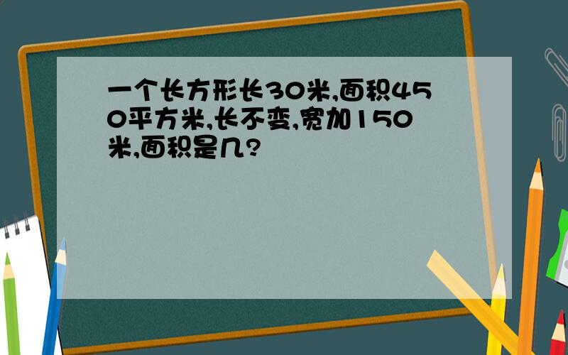 一个长方形长30米,面积450平方米,长不变,宽加150米,面积是几?