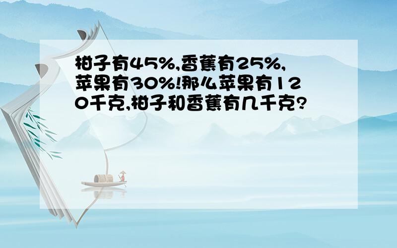 柑子有45%,香蕉有25%,苹果有30%!那么苹果有120千克,柑子和香蕉有几千克?