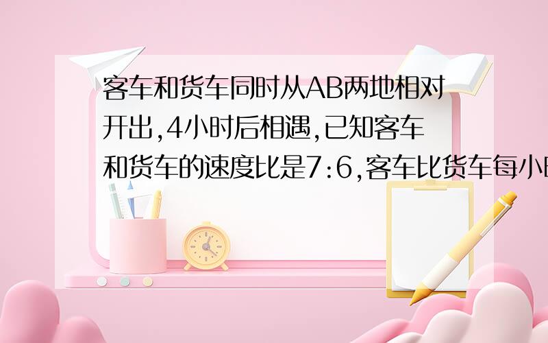 客车和货车同时从AB两地相对开出,4小时后相遇,已知客车和货车的速度比是7:6,客车比货车每小时多行9千米.货车从A地到B地需多少小时?                                                                快点