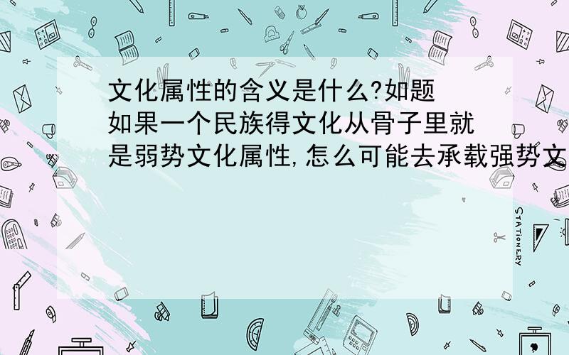 文化属性的含义是什么?如题 如果一个民族得文化从骨子里就是弱势文化属性,怎么可能去承载强势文化得政治、经济衡量一种文化属性不是看他的积淀得时间长短而是看他与客观规律得距离.