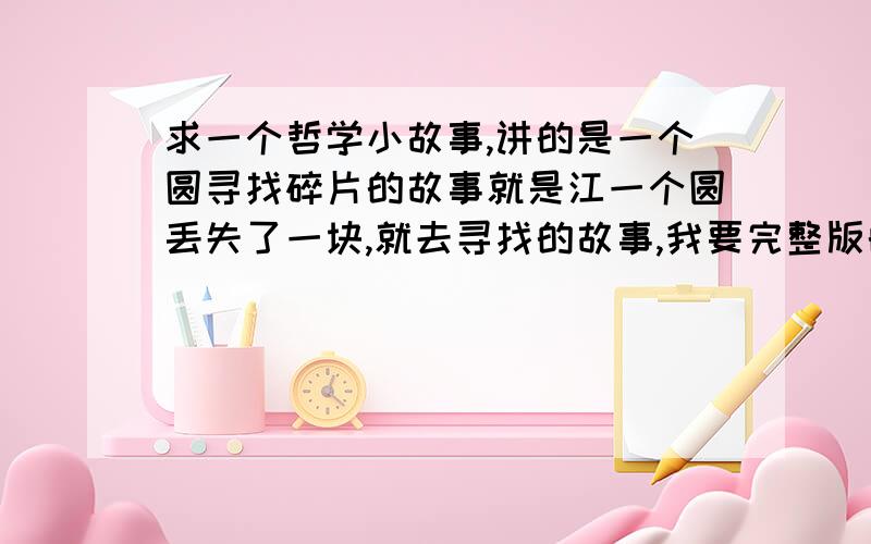 求一个哲学小故事,讲的是一个圆寻找碎片的故事就是江一个圆丢失了一块,就去寻找的故事,我要完整版的!最好有评论的!