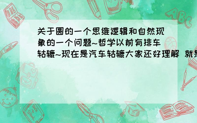 关于圆的一个思维逻辑和自然现象的一个问题~哲学以前有排车轱辘~现在是汽车轱辘大家还好理解 就是两个轮胎中间有个轴的哪个东西~轮胎转一圈~轴也转一圈~可是吧轮胎卸了单独让轴转~他