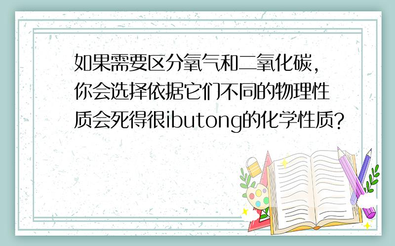 如果需要区分氧气和二氧化碳,你会选择依据它们不同的物理性质会死得很ibutong的化学性质?