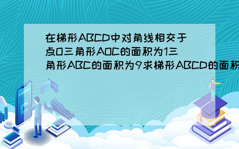 在梯形ABCD中对角线相交于点O三角形AOC的面积为1三角形ABC的面积为9求梯形ABCD的面积对不起 在梯形ABCD中对角线相交于点O三角形AOD的面积为1三角形ABC的面积为9求梯形ABCD的面积