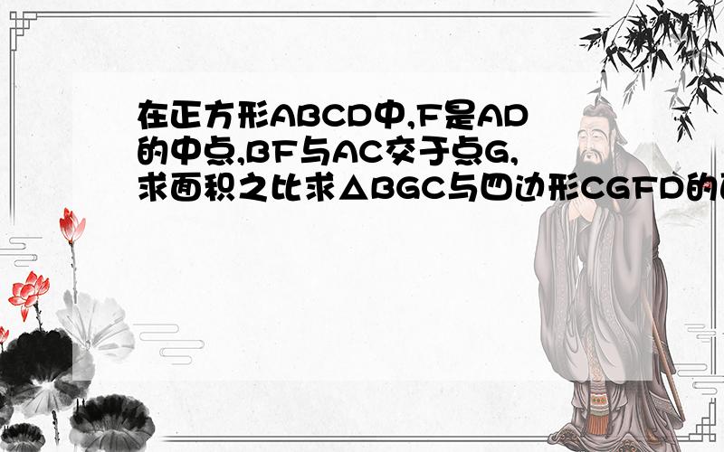 在正方形ABCD中,F是AD的中点,BF与AC交于点G,求面积之比求△BGC与四边形CGFD的面积之比