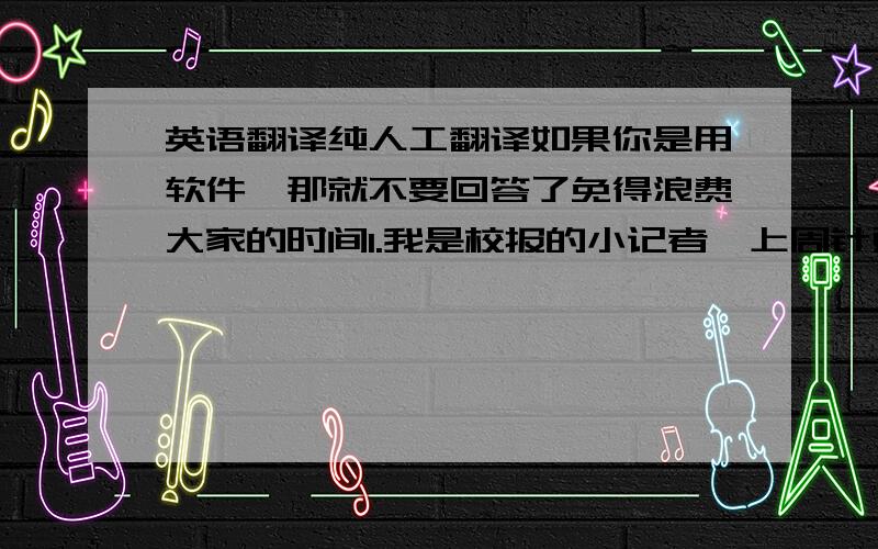 英语翻译纯人工翻译如果你是用软件,那就不要回答了免得浪费大家的时间1.我是校报的小记者,上周针对“如何与语言障碍（speech impairment）者交流”这一主题采访了林教授.2.林教授认为,和他