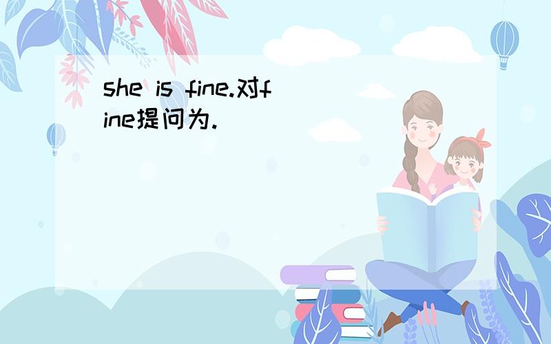 she is fine.对fine提问为.