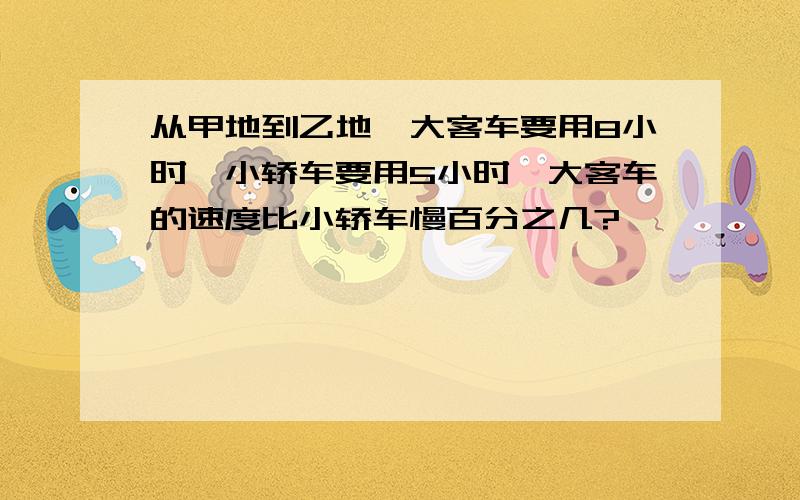 从甲地到乙地,大客车要用8小时,小轿车要用5小时,大客车的速度比小轿车慢百分之几?