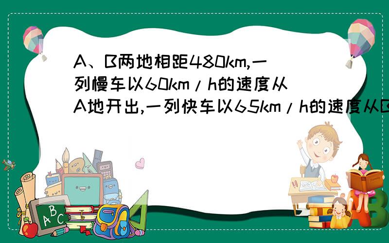 A、B两地相距480km,一列慢车以60km/h的速度从A地开出,一列快车以65km/h的速度从B地开出.若慢车先开出1h,相向而行,慢车开出多少小时后两车相距620km?