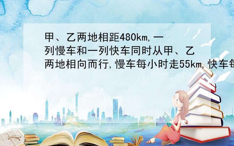 甲、乙两地相距480km,一列慢车和一列快车同时从甲、乙两地相向而行,慢车每小时走55km,快车每小时走65km,____小时两车相遇.