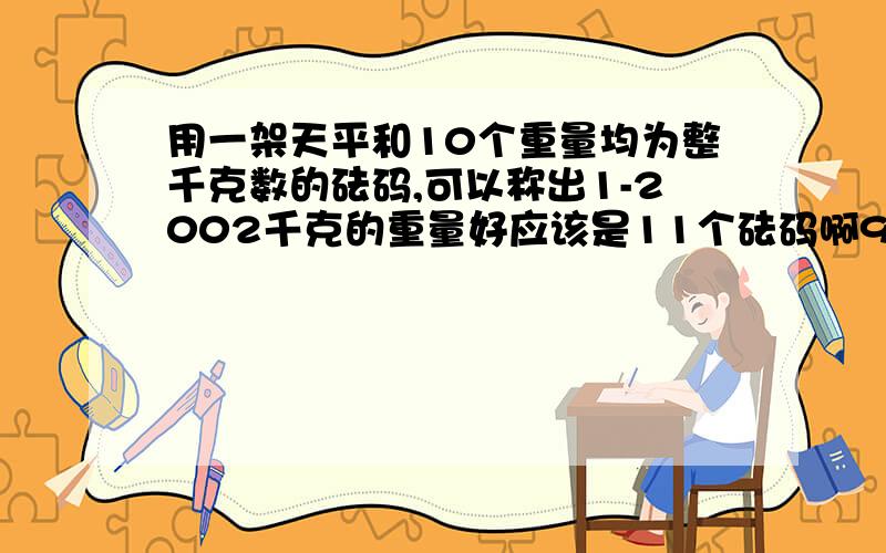 用一架天平和10个重量均为整千克数的砝码,可以称出1-2002千克的重量好应该是11个砝码啊979克的砝码应该是第11个啊