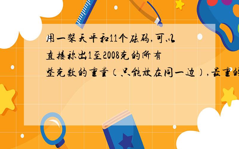 用一架天平和11个砝码,可以直接称出1至2008克的所有整克数的重量（只能放在同一边）,最重的一个为补充：A.1024 B.985 C.1004 D.256