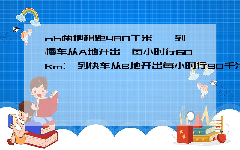 ab两地相距480千米,一列慢车从A地开出,每小时行60km;一列快车从B地开出每小时行90千米.快车提前30分钟出发两车相向而行,慢车行驶了多少小时后,两车相遇?设慢车行驶了x小时后,两车相遇用方