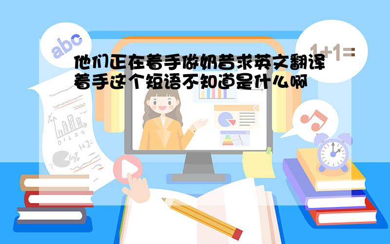 他们正在着手做奶昔求英文翻译着手这个短语不知道是什么啊