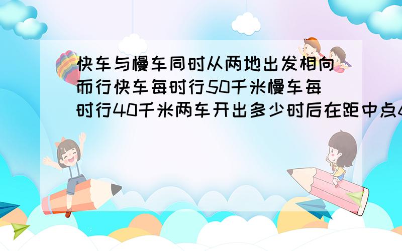 快车与慢车同时从两地出发相向而行快车每时行50千米慢车每时行40千米两车开出多少时后在距中点60千米快车与慢车同时从两地出发相向而行,快车每时行50千米,慢车每时行40千米,两车开出多