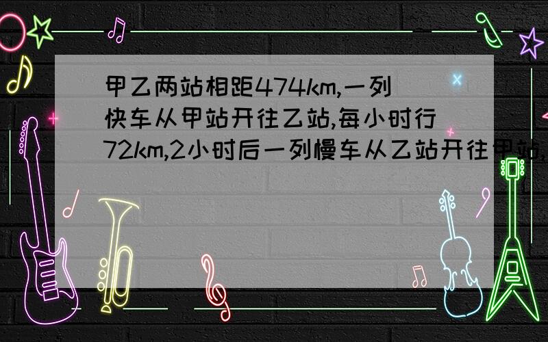 甲乙两站相距474km,一列快车从甲站开往乙站,每小时行72km,2小时后一列慢车从乙站开往甲站,每小时行48km,快车出发几小时后两车相遇?（用解方程）急!