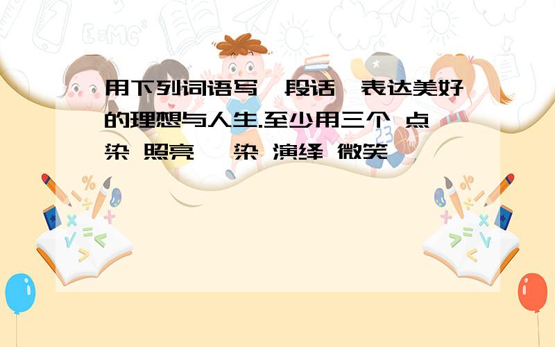 用下列词语写一段话,表达美好的理想与人生.至少用三个 点染 照亮 渲染 演绎 微笑