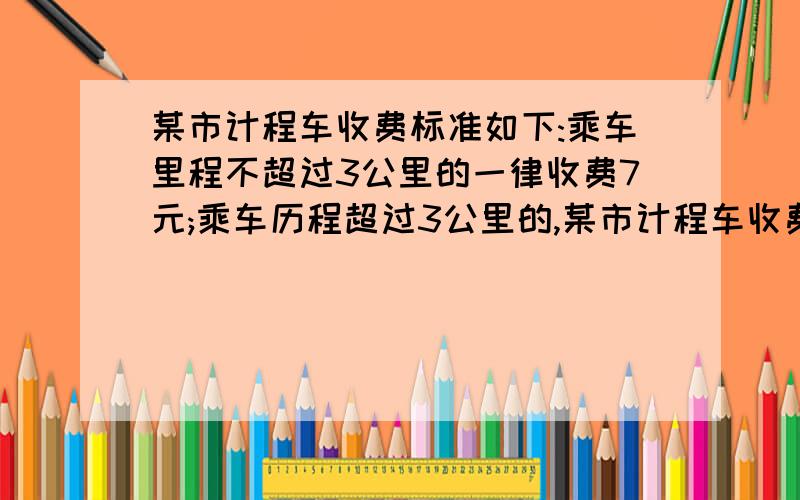 某市计程车收费标准如下:乘车里程不超过3公里的一律收费7元;乘车历程超过3公里的,某市计程车收费标准如下：乘车里程不超过3公里的一律收费7元；乘车历程超过3公里的,除了收费7元外超