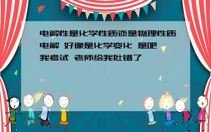 电解性是化学性质还是物理性质电解 好像是化学变化 是吧 我考试 老师给我批错了