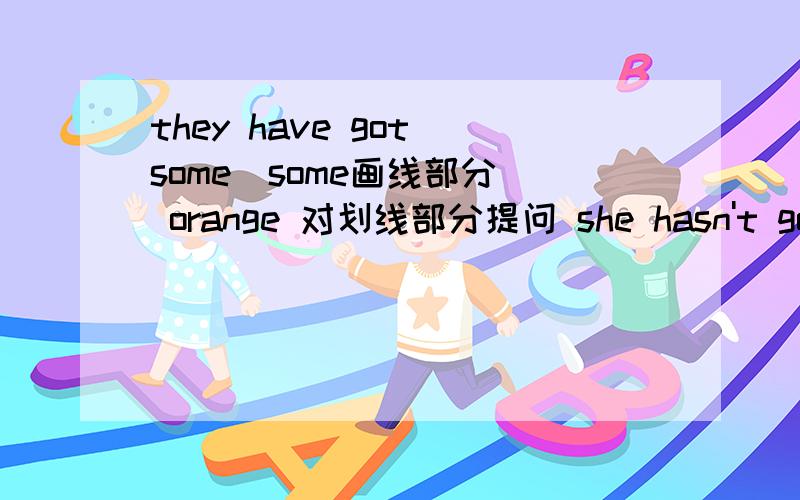 they have got some（some画线部分） orange 对划线部分提问 she hasn't got an apple.（改为复数句）they have got some（some画线部分）— — —have they got？I have got three（对three画线）oranges。（对划线部分提