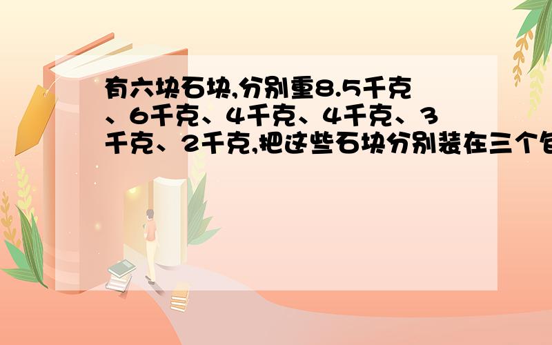 有六块石块,分别重8.5千克、6千克、4千克、4千克、3千克、2千克,把这些石块分别装在三个包里,要求最重的一个包尽可能轻一点,最重包里装的石块重多少千克?