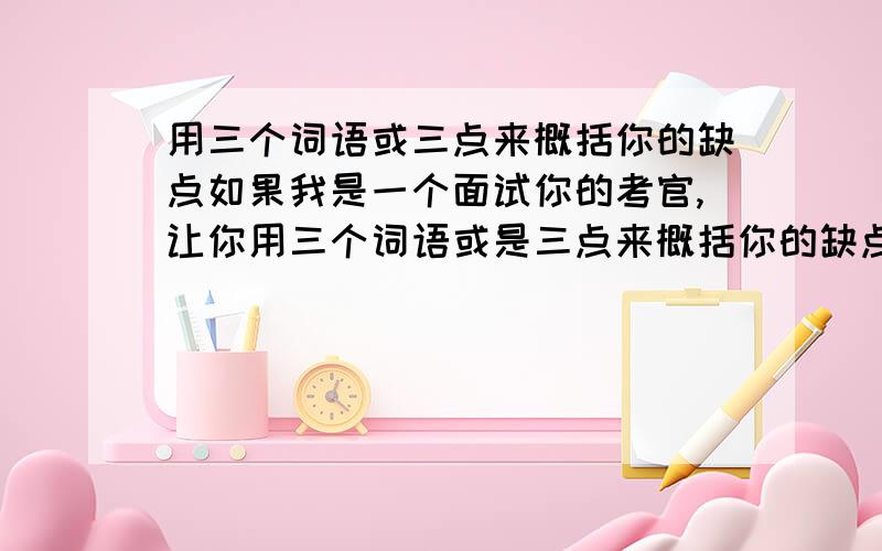 用三个词语或三点来概括你的缺点如果我是一个面试你的考官,让你用三个词语或是三点来概括你的缺点!你该怎么回答!这是我上次面试碰到的问题,我感觉这个问题问很好……虽然我没有在那