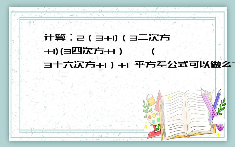 计算：2（3+1)（3二次方+1)(3四次方+1）……（3十六次方+1）+1 平方差公式可以做么?