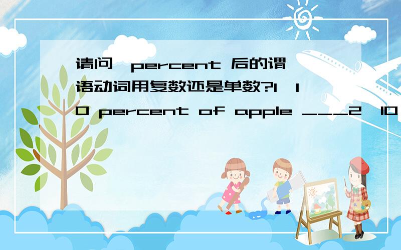 请问,percent 后的谓语动词用复数还是单数?1、10 percent of apple ___2、10 percent of apples ___3、one percent of apple ___4、one percent of apples ___请问,上面4句的空白处的谓语动词分别用单数还是复数?并给出4