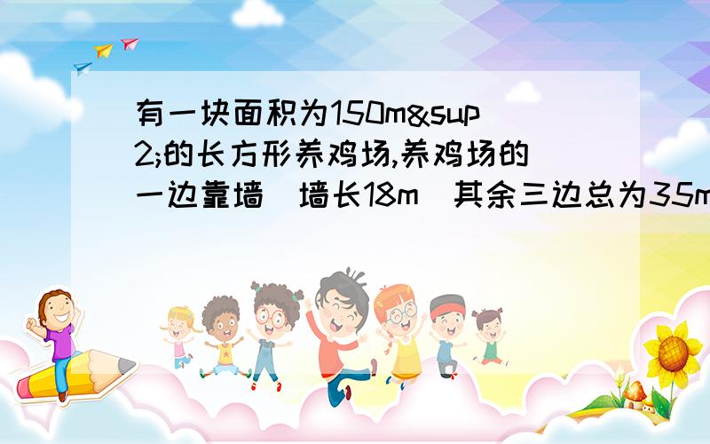 有一块面积为150m²的长方形养鸡场,养鸡场的一边靠墙(墙长18m）其余三边总为35m的篱笆围成求鸡场的长