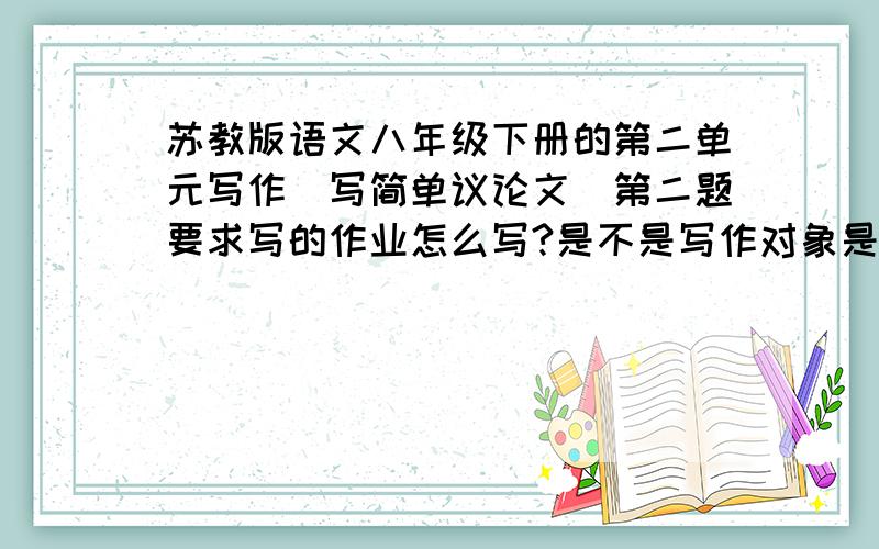 苏教版语文八年级下册的第二单元写作（写简单议论文）第二题要求写的作业怎么写?是不是写作对象是爷爷剪纸条得到的启示(只是单纯的求下指教.不求帮写!）