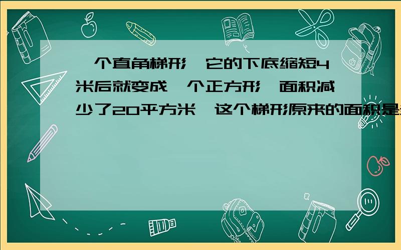 一个直角梯形,它的下底缩短4米后就变成一个正方形,面积减少了20平方米,这个梯形原来的面积是多少?