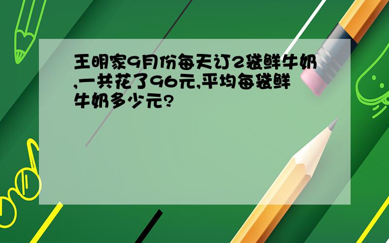 王明家9月份每天订2袋鲜牛奶,一共花了96元,平均每袋鲜牛奶多少元?