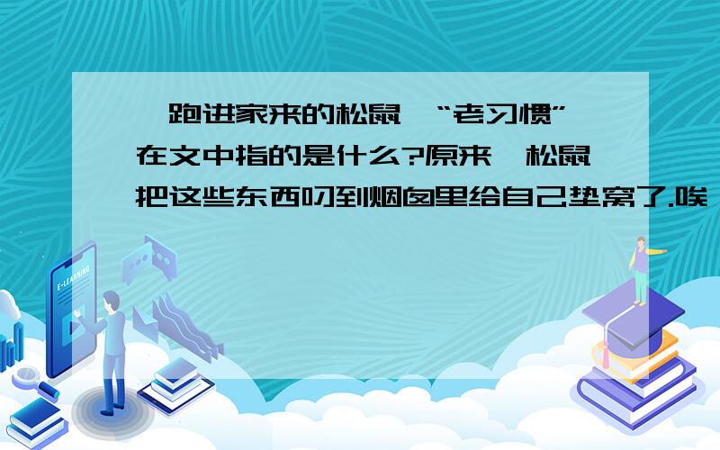 《跑进家来的松鼠》“老习惯”在文中指的是什么?原来,松鼠把这些东西叼到烟囱里给自己垫窝了.唉,它是从森林里来的,住在我们家里,还保留这老习惯.要多写点.