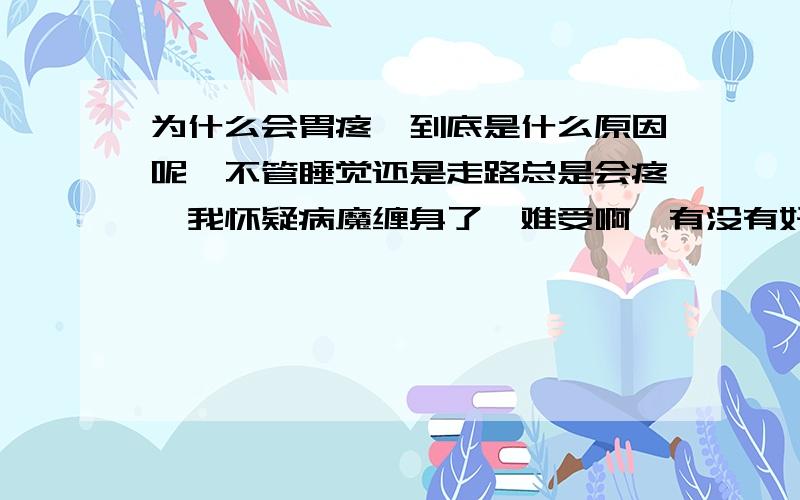 为什么会胃疼,到底是什么原因呢,不管睡觉还是走路总是会疼,我怀疑病魔缠身了,难受啊,有没有好点的办法可以恢复的,请知道的帮帮忙吧