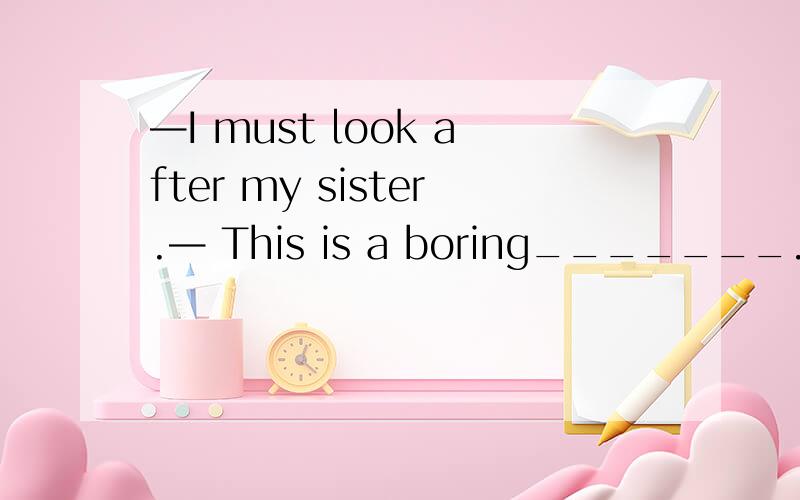 —I must look after my sister.— This is a boring_______.A.work B.job C.thing D.time