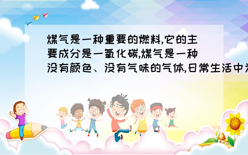 煤气是一种重要的燃料,它的主要成分是一氧化碳,煤气是一种没有颜色、没有气味的气体,日常生活中为了防止煤气中毒,常在煤气中加入少量有强烈刺激性气味的气体——硫醚.当煤气泄露时,