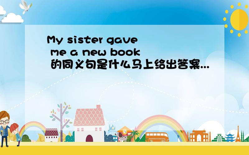 My sister gave me a new book 的同义句是什么马上给出答案...