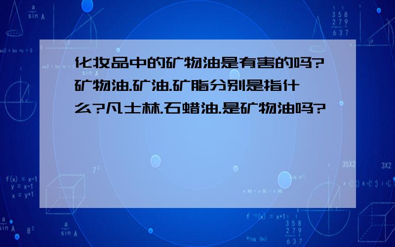 化妆品中的矿物油是有害的吗?矿物油.矿油.矿脂分别是指什么?凡士林.石蜡油.是矿物油吗?