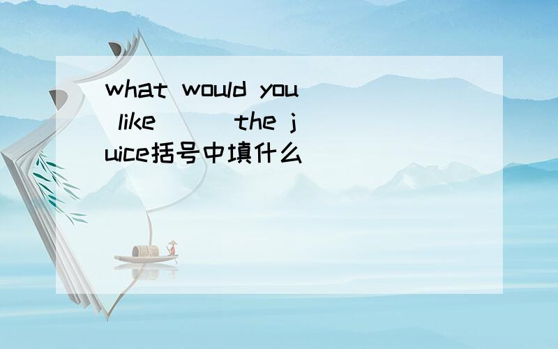 what would you like ( )the juice括号中填什么