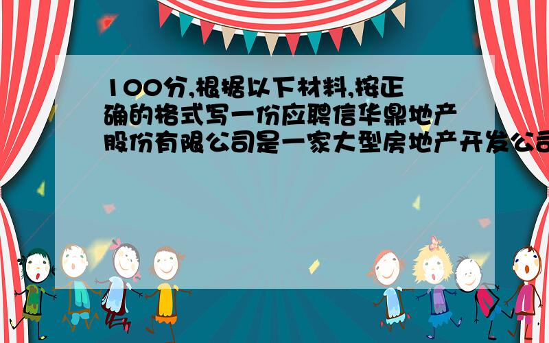 100分,根据以下材料,按正确的格式写一份应聘信华鼎地产股份有限公司是一家大型房地产开发公司,其开发建设的楼盘,已分布在国内五大城市.现公司需招聘财务主管五名、办公室文员十名、