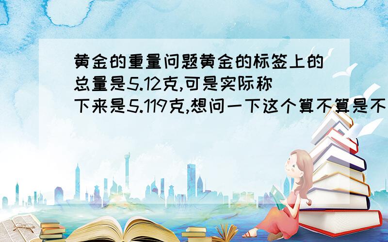 黄金的重量问题黄金的标签上的总量是5.12克,可是实际称下来是5.119克,想问一下这个算不算是不足,是否可以要求调换,商家会承认吗?