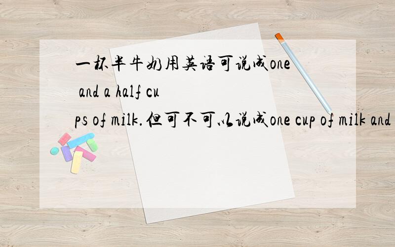 一杯半牛奶用英语可说成one and a half cups of milk.但可不可以说成one cup of milk and a half?急