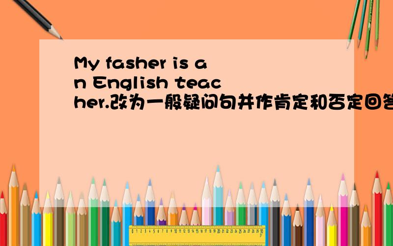 My fasher is an English teacher.改为一般疑问句并作肯定和否定回答